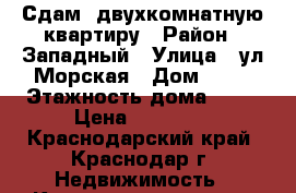 Сдам  двухкомнатную квартиру › Район ­ Западный › Улица ­ ул,Морская › Дом ­ 49 › Этажность дома ­ 16 › Цена ­ 20 000 - Краснодарский край, Краснодар г. Недвижимость » Квартиры аренда   . Краснодарский край,Краснодар г.